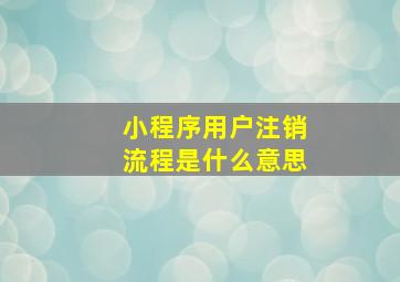 小程序用户注销流程是什么意思