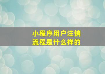 小程序用户注销流程是什么样的