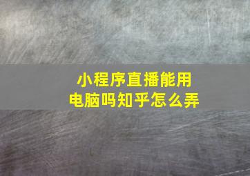 小程序直播能用电脑吗知乎怎么弄