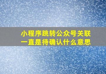 小程序跳转公众号关联一直是待确认什么意思