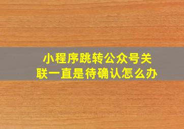 小程序跳转公众号关联一直是待确认怎么办