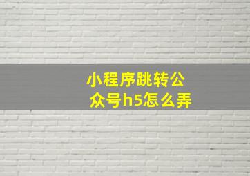 小程序跳转公众号h5怎么弄