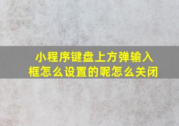 小程序键盘上方弹输入框怎么设置的呢怎么关闭