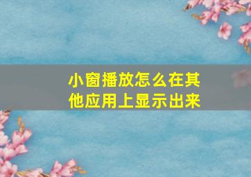 小窗播放怎么在其他应用上显示出来