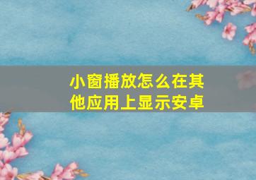 小窗播放怎么在其他应用上显示安卓