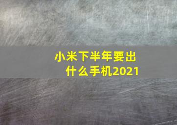 小米下半年要出什么手机2021