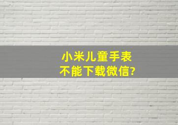 小米儿童手表不能下载微信?