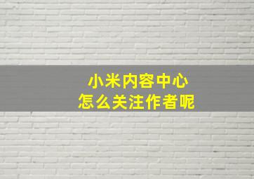 小米内容中心怎么关注作者呢