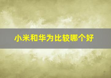 小米和华为比较哪个好