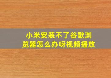 小米安装不了谷歌浏览器怎么办呀视频播放