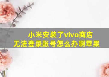 小米安装了vivo商店无法登录账号怎么办啊苹果