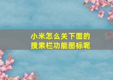 小米怎么关下面的搜索栏功能图标呢