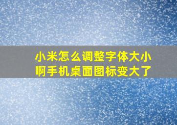 小米怎么调整字体大小啊手机桌面图标变大了