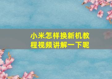 小米怎样换新机教程视频讲解一下呢