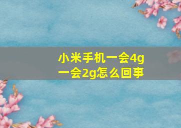 小米手机一会4g一会2g怎么回事