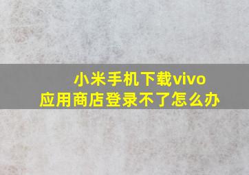 小米手机下载vivo应用商店登录不了怎么办