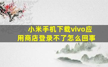 小米手机下载vivo应用商店登录不了怎么回事