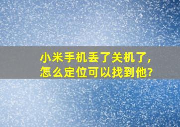 小米手机丢了关机了,怎么定位可以找到他?