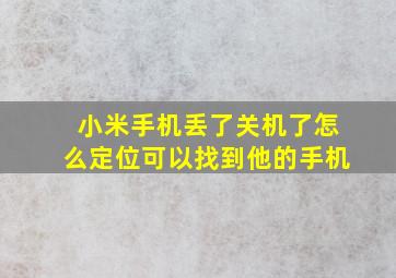 小米手机丢了关机了怎么定位可以找到他的手机