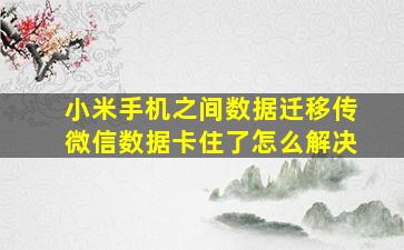 小米手机之间数据迁移传微信数据卡住了怎么解决