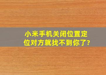 小米手机关闭位置定位对方就找不到你了?