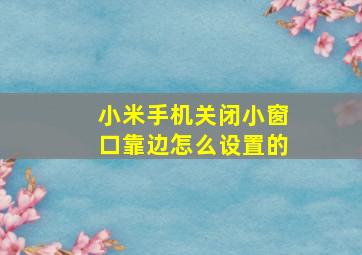 小米手机关闭小窗口靠边怎么设置的