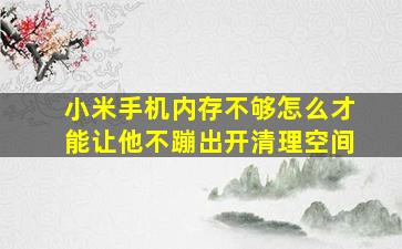 小米手机内存不够怎么才能让他不蹦出开清理空间