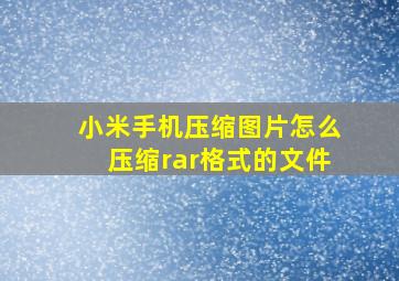 小米手机压缩图片怎么压缩rar格式的文件