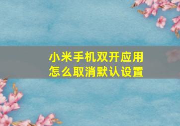 小米手机双开应用怎么取消默认设置