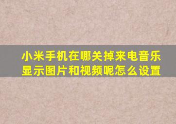 小米手机在哪关掉来电音乐显示图片和视频呢怎么设置