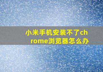 小米手机安装不了chrome浏览器怎么办