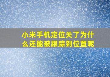 小米手机定位关了为什么还能被跟踪到位置呢