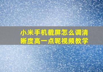 小米手机截屏怎么调清晰度高一点呢视频教学