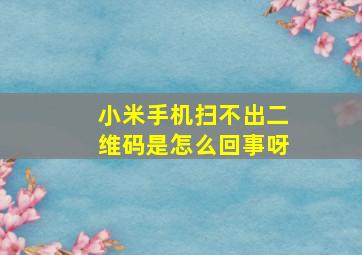 小米手机扫不出二维码是怎么回事呀