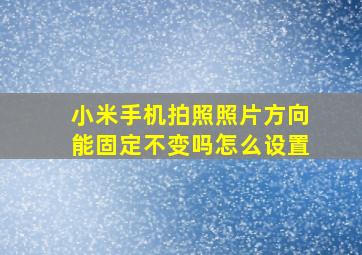 小米手机拍照照片方向能固定不变吗怎么设置