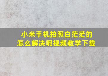 小米手机拍照白茫茫的怎么解决呢视频教学下载