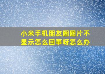 小米手机朋友圈图片不显示怎么回事呀怎么办