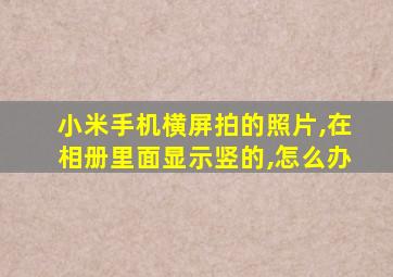 小米手机横屏拍的照片,在相册里面显示竖的,怎么办