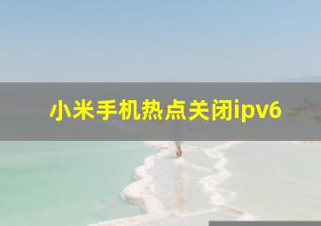 小米手机热点关闭ipv6