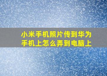 小米手机照片传到华为手机上怎么弄到电脑上