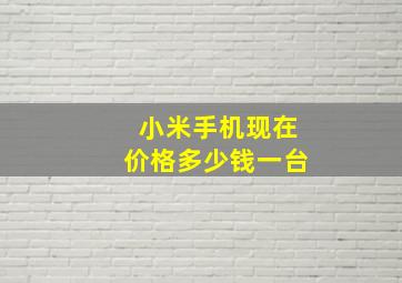 小米手机现在价格多少钱一台