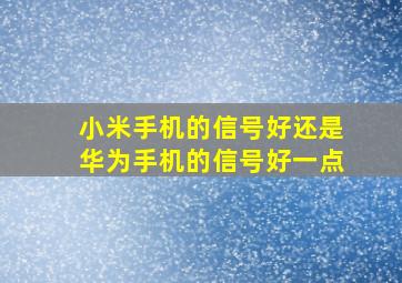 小米手机的信号好还是华为手机的信号好一点