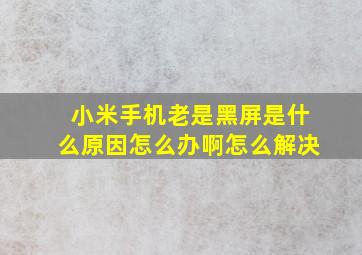 小米手机老是黑屏是什么原因怎么办啊怎么解决