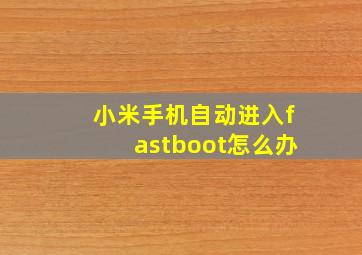 小米手机自动进入fastboot怎么办