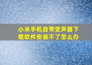 小米手机自带变声器下载软件安装不了怎么办