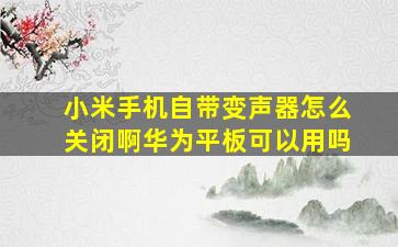 小米手机自带变声器怎么关闭啊华为平板可以用吗