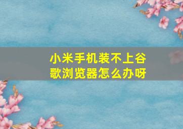 小米手机装不上谷歌浏览器怎么办呀