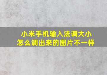 小米手机输入法调大小怎么调出来的图片不一样