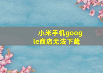 小米手机google商店无法下载