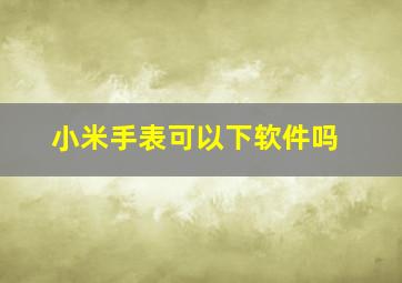 小米手表可以下软件吗